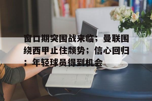 窗口期突围战来临；曼联围绕西甲止住颓势；信心回归；年轻球员得到机会的简单介绍