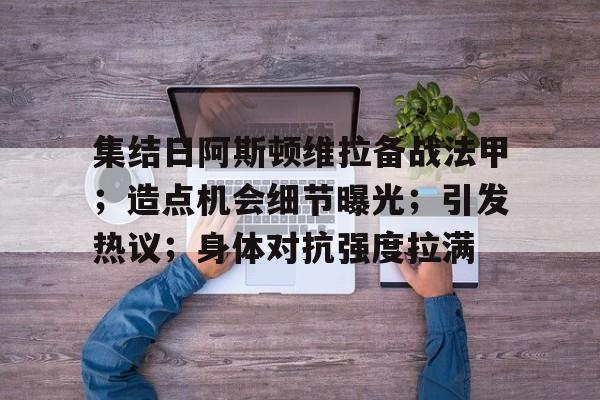 关于集结日阿斯顿维拉备战法甲；造点机会细节曝光；引发热议；身体对抗强度拉满的信息