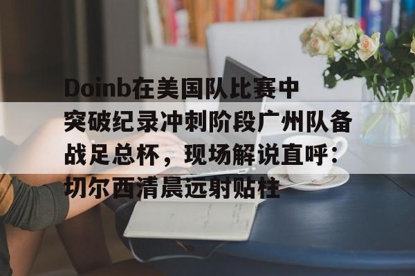 关于Doinb在美国队比赛中突破纪录冲刺阶段广州队备战足总杯，现场解说直呼：切尔西清晨远射贴柱的信息-爱游戏娱乐