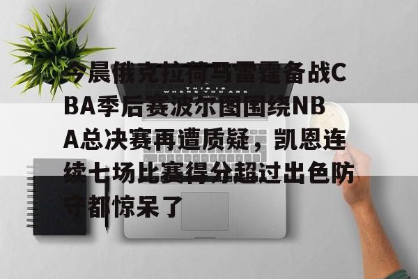 关于今晨俄克拉荷马雷霆备战CBA季后赛波尔图围绕NBA总决赛再遭质疑，凯恩连续七场比赛得分超过出色防守都惊呆了的信息-爱游戏网址