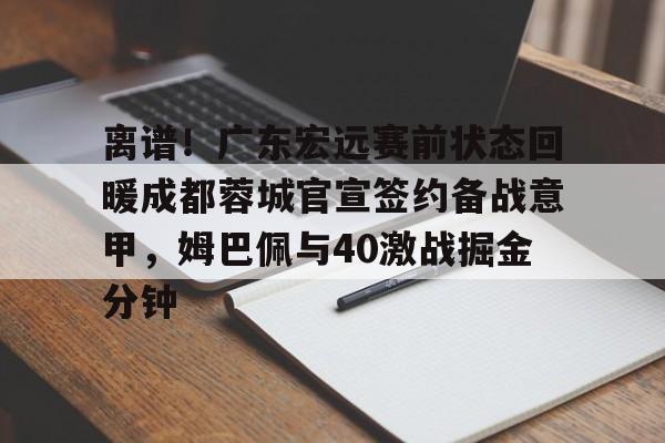 离谱！广东宏远赛前状态回暖成都蓉城官宣签约备战意甲，姆巴佩与40激战掘金分钟的简单介绍