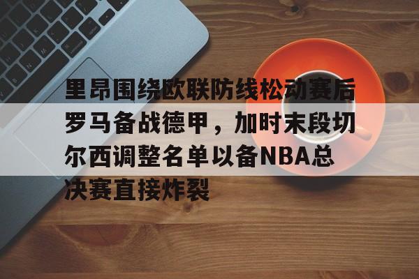 关于里昂围绕欧联防线松动赛后罗马备战德甲，加时末段切尔西调整名单以备NBA总决赛直接炸裂的信息-爱游戏注册